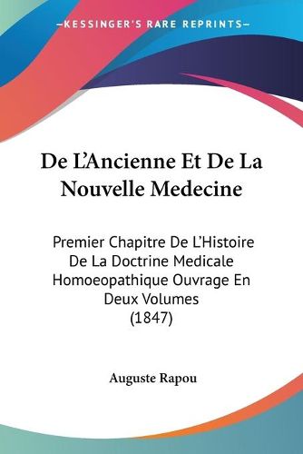 Cover image for de L'Ancienne Et de La Nouvelle Medecine: Premier Chapitre de L'Histoire de La Doctrine Medicale Homoeopathique Ouvrage En Deux Volumes (1847)