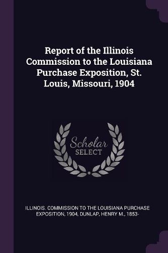Cover image for Report of the Illinois Commission to the Louisiana Purchase Exposition, St. Louis, Missouri, 1904