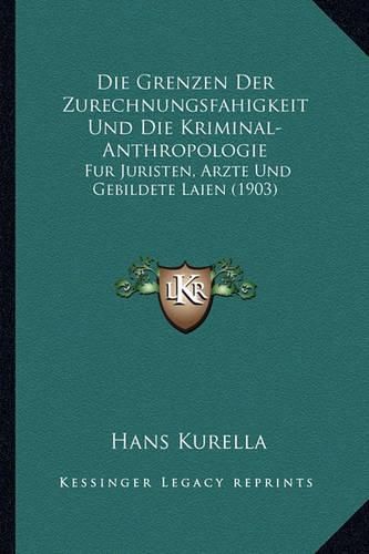 Die Grenzen Der Zurechnungsfahigkeit Und Die Kriminal-Anthropologie: Fur Juristen, Arzte Und Gebildete Laien (1903)