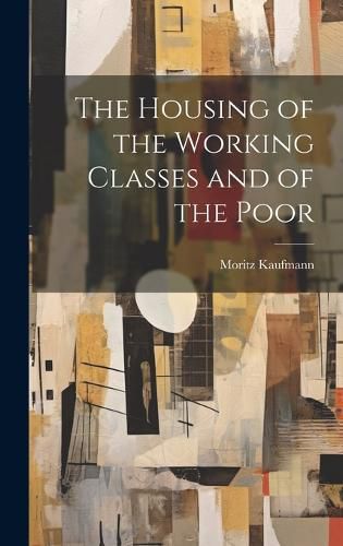 Cover image for The Housing of the Working Classes and of the Poor