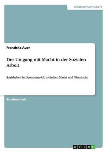 Der Umgang mit Macht in der Sozialen Arbeit: Sozialarbeit im Spannungsfeld zwischen Macht und Ohnmacht