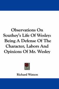 Cover image for Observations on Southey's Life of Wesley: Being a Defense of the Character, Labors and Opinions of Mr. Wesley