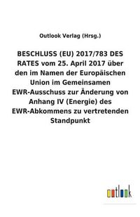 Cover image for BESCHLUSS (EU) 2017/783 DES RATES vom 25. April 2017 uber den im Namen der Europaischen Union im Gemeinsamen EWR-Ausschuss zur AEnderung von Anhang IV (Energie) des EWR-Abkommens zu vertretenden Standpunkt