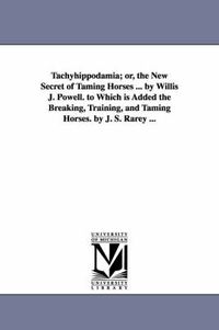 Cover image for Tachyhippodamia; or, the New Secret of Taming Horses ... by Willis J. Powell. to Which is Added the Breaking, Training, and Taming Horses. by J. S. Rarey ...