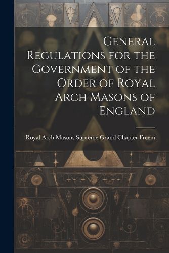 Cover image for General Regulations for the Government of the Order of Royal Arch Masons of England