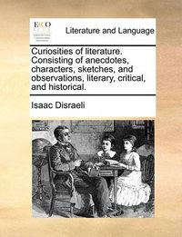 Cover image for Curiosities of Literature. Consisting of Anecdotes, Characters, Sketches, and Observations, Literary, Critical, and Historical.