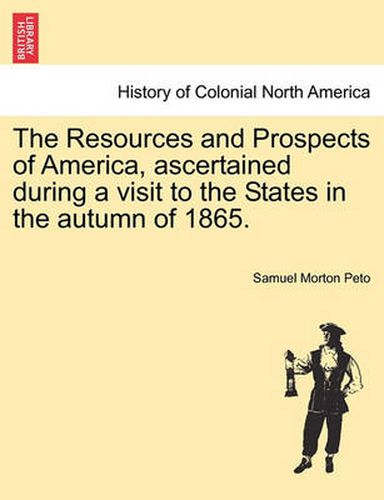 Cover image for The Resources and Prospects of America, Ascertained During a Visit to the States in the Autumn of 1865.