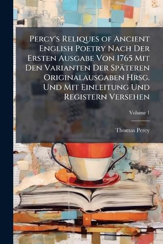 Cover image for Percy's Reliques of Ancient English Poetry Nach Der Ersten Ausgabe Von 1765 Mit Den Varianten Der Spteren Originalausgaben Hrsg. Und Mit Einleitung Und Registern Versehen, Volume 1