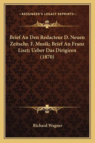 Brief an Den Redacteur D. Neuen Zeitschr. F. Musik; Brief an Franz Liszt; Ueber Das Dirigiren (1870)