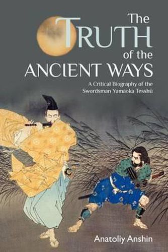 Cover image for The Truth of the Ancient Ways: A Critical Biography of the Swordsman Yamaoka Tesshu