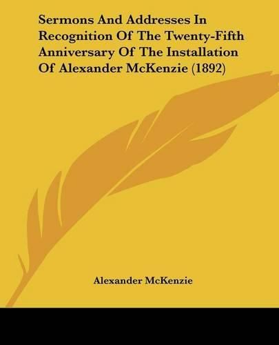 Cover image for Sermons and Addresses in Recognition of the Twenty-Fifth Anniversary of the Installation of Alexander McKenzie (1892)