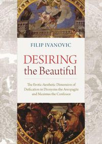 Cover image for Desiring the Beautiful: The Erotic-Aesthetic Dimension of Deification in Dionysius the Areopagite and Maximus the Confessor