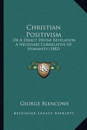 Cover image for Christian Positivism: Or a Direct Divine Revelation a Necessary Correlative of Humanity (1882)