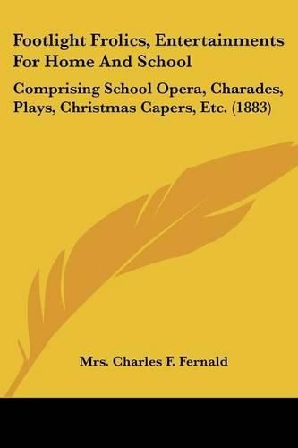 Footlight Frolics, Entertainments for Home and School: Comprising School Opera, Charades, Plays, Christmas Capers, Etc. (1883)