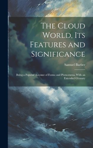 Cover image for The Cloud World, its Features and Significance; Being a Popular Account of Forms and Phenomena, With an Extended Glossary