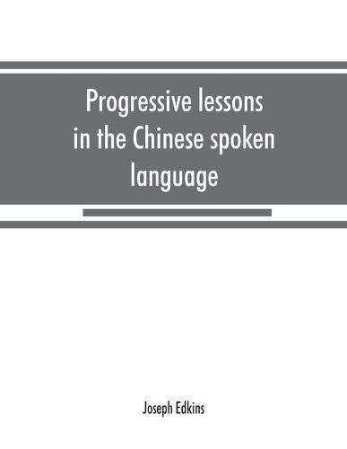 Cover image for Progressive lessons in the Chinese spoken language, with lists of common words and phrases, and an appendix containing the laws of tones in the Peking dialect