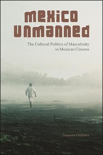 Cover image for Mexico Unmanned: The Cultural Politics of Masculinity in Mexican Cinema