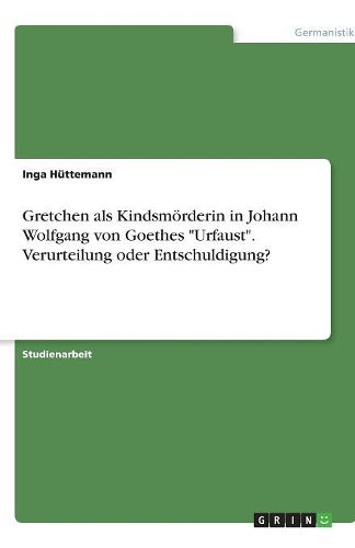 Cover image for Gretchen als Kindsmoerderin in Johann Wolfgang von Goethes Urfaust. Verurteilung oder Entschuldigung?