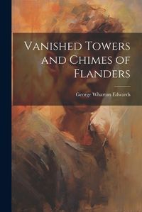 Cover image for Vanished Towers and Chimes of Flanders