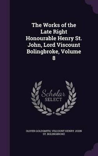 Cover image for The Works of the Late Right Honourable Henry St. John, Lord Viscount Bolingbroke, Volume 8