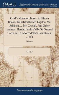 Cover image for Ovid's Metamorphoses, in Fifteen Books. Translated by Mr. Dryden. Mr. Addison. ... Mr. Croxall. And Other Eminent Hands. Publish'd by Sir Samuel Garth, M.D. Adorn'd With Sculptures. ... of 2; Volume 1