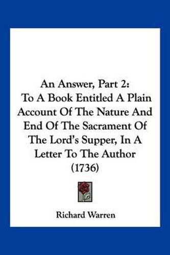 An Answer, Part 2: To a Book Entitled a Plain Account of the Nature and End of the Sacrament of the Lord's Supper, in a Letter to the Author (1736)