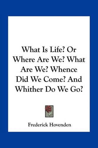 Cover image for What Is Life? or Where Are We? What Are We? Whence Did We Come? and Whither Do We Go?