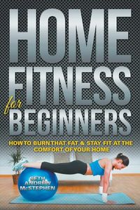 Cover image for Home Fitness For Beginners: How to Burn that Fat & Stay Fit at the Comfort of Your Home