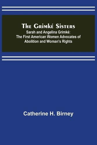 Cover image for The Grimke Sisters; Sarah and Angelina Grimke: the First American Women Advocates of Abolition and Woman's Rights