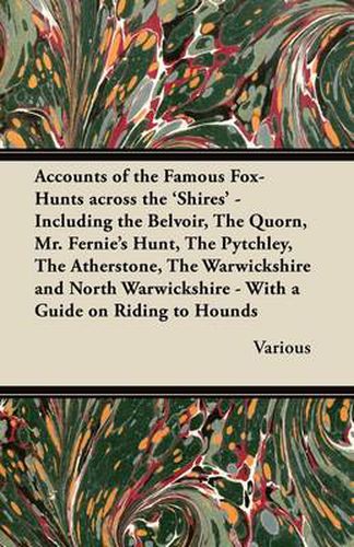 Accounts of the Famous Fox-Hunts Across the 'Shires' - Including the Belvoir, The Quorn, Mr. Fernie's Hunt, The Pytchley, The Atherstone, The Warwickshire and North Warwickshire - With a Guide on Riding to Hounds