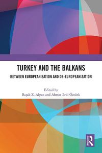 Cover image for Turkey and the Balkans: Between Europeanisation and De-Europeanization