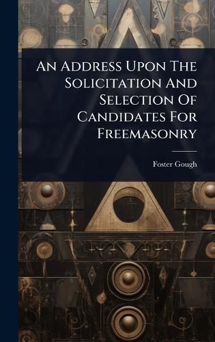 Cover image for An Address Upon The Solicitation And Selection Of Candidates For Freemasonry