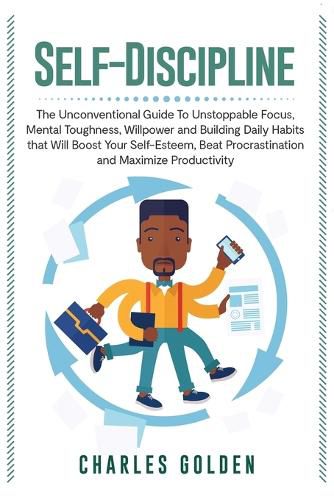 Cover image for Self-Discipline: The Unconventional Guide to Unstoppable Focus, Mental Toughness, Willpower and Building Daily Habits that Will Boost Your Self-Esteem, Beat Procrastination and Maximize Productivity