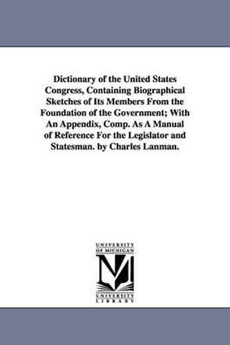 Cover image for Dictionary of the United States Congress, Containing Biographical Sketches of Its Members From the Foundation of the Government; With An Appendix, Comp. As A Manual of Reference For the Legislator and Statesman. by Charles Lanman.