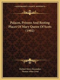 Cover image for Palaces, Prisons and Resting Places of Mary Queen of Scots (1902)