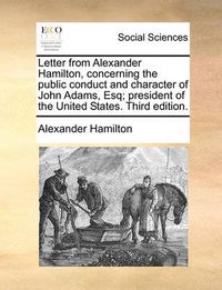 Cover image for Letter from Alexander Hamilton, Concerning the Public Conduct and Character of John Adams, Esq; President of the United States. Third Edition.