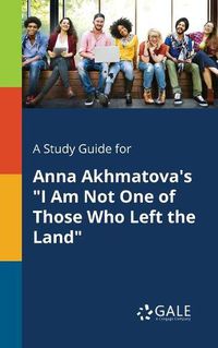 Cover image for A Study Guide for Anna Akhmatova's I Am Not One of Those Who Left the Land