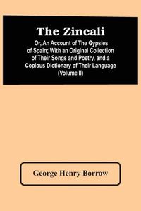 Cover image for The Zincali: Or, An Account Of The Gypsies Of Spain; With An Original Collection Of Their Songs And Poetry, And A Copious Dictionary Of Their Language (Volume Ii)