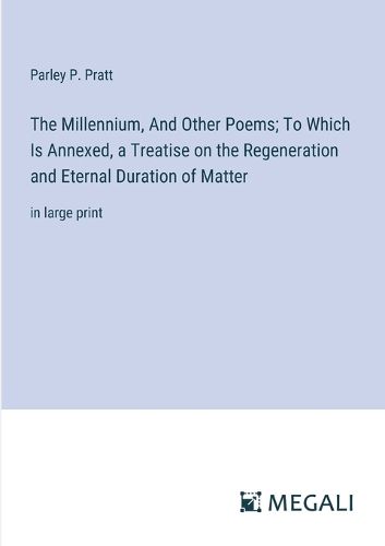 The Millennium, And Other Poems; To Which Is Annexed, a Treatise on the Regeneration and Eternal Duration of Matter