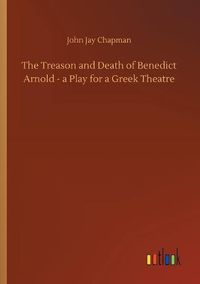 Cover image for The Treason and Death of Benedict Arnold - a Play for a Greek Theatre