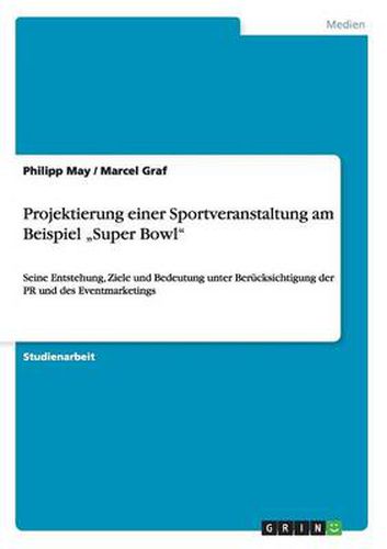 Cover image for Projektierung einer Sportveranstaltung am Beispiel  Super Bowl: Seine Entstehung, Ziele und Bedeutung unter Berucksichtigung der PR und des Eventmarketings