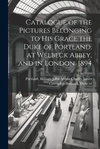 Cover image for Catalogue of the Pictures Belonging to His Grace the Duke of Portland, at Welbeck Abbey, and in London. 1894