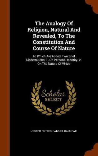 The Analogy of Religion, Natural and Revealed, to the Constitution and Course of Nature: To Which Are Added, Two Brief Dissertations: 1. on Personal Identity. 2. on the Nature of Virtue