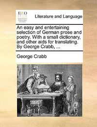 Cover image for An Easy and Entertaining Selection of German Prose and Poetry. with a Small Dictionary, and Other AIDS for Translating. by George Crabb, ...