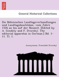 Cover image for Die Bo Hmischen Landtagsverhandlungen Und Landtagsbeschlu Sse, Vom Jahre 1526 an Bis Auf Der Neuzeit. [Edited by A. Gindely and F. Dvorsky . the Editorial Apparatus in German.] Bd. 1-11. Tl. 1. [1526-1605.]