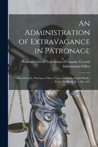 Cover image for An Administration of Extravagance in Patronage [microform]: Sale of Lands, Puchase of Sites, Camp Grounds, Starch Works, Coal, Dredging, & C., &c., &c