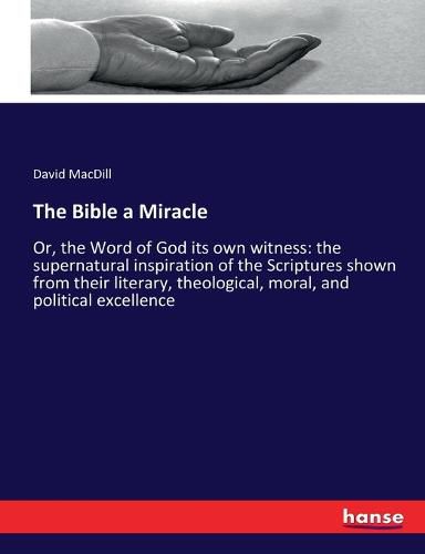 Cover image for The Bible a Miracle: Or, the Word of God its own witness: the supernatural inspiration of the Scriptures shown from their literary, theological, moral, and political excellence