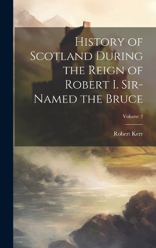 Cover image for History of Scotland During the Reign of Robert I. Sir-Named the Bruce; Volume 2