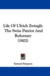 Cover image for Life of Ulrich Zwingli: The Swiss Patriot and Reformer (1902)