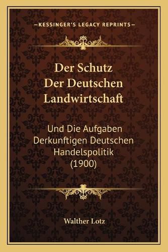 Cover image for Der Schutz Der Deutschen Landwirtschaft: Und Die Aufgaben Derkunftigen Deutschen Handelspolitik (1900)